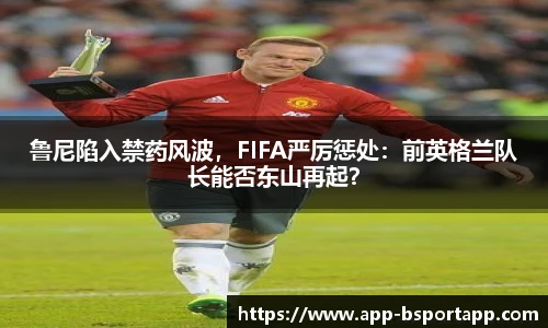 鲁尼陷入禁药风波,FIFA严厉惩处:前英格兰队长能否东山再起?