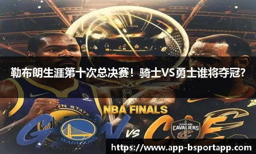 勒布朗生涯第十次总决赛!骑士VS勇士谁将夺冠?