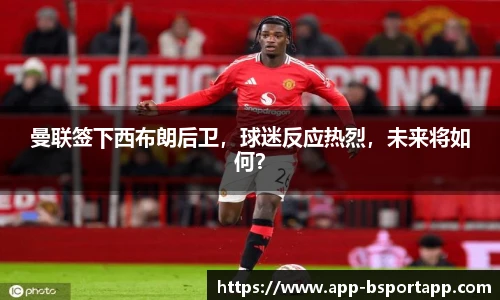 曼联签下西布朗后卫,球迷反应热烈,未来将如何?