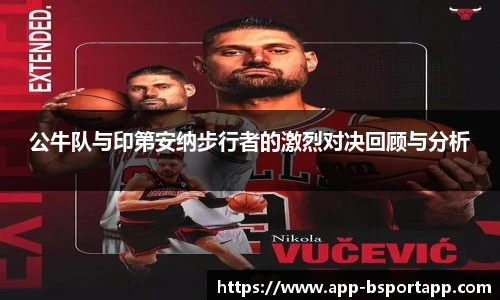 公牛队与印第安纳步行者的激烈对决回顾与分析