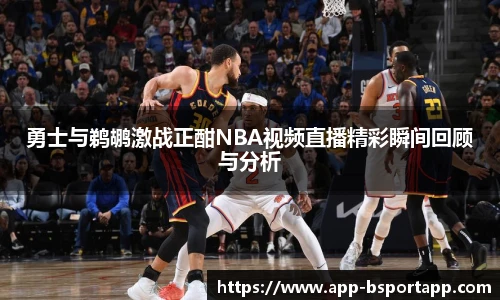 勇士与鹈鹕激战正酣NBA视频直播精彩瞬间回顾与分析