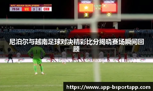 尼泊尔与越南足球对决精彩比分揭晓赛场瞬间回顾
