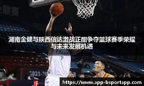 湖南金健与陕西信达激战正酣争夺篮球赛季荣耀与未来发展机遇