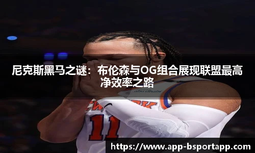 尼克斯黑马之谜:布伦森与OG组合展现联盟最高净效率之路