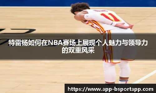 特雷杨如何在NBA赛场上展现个人魅力与领导力的双重风采