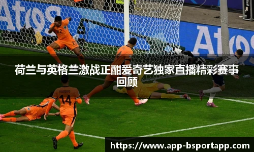荷兰与英格兰激战正酣爱奇艺独家直播精彩赛事回顾