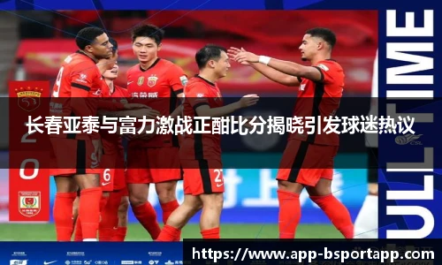 长春亚泰与富力激战正酣比分揭晓引发球迷热议
