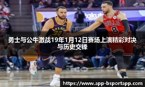 勇士与公牛激战19年1月12日赛场上演精彩对决与历史交锋